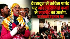 Dehradun: कांग्रेस पार्षद पर महिला सफाई कर्मी से मारपीट का आरोप, कर्मचारी हड़ताल पर