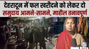 Dehradun: फल खरीदने को लेकर दो समुदाय आमने-सामने, माहौल तनावपूर्ण