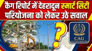 करोड़ों खर्च होने के बाद भी बेअसर देहरादून स्मार्ट सिटी परियोजना, CAG रिपोर्ट ने उठाए सवाल !