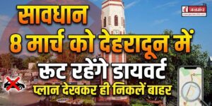 जरूरी खबर : आठ मार्च को देहरादून में रूट रहेंगे डायवर्ट, ट्रैफिक प्लान देखकर ही निकलें घर से बाहर