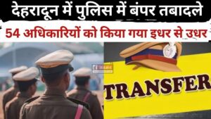 देहरादून में पुलिस का बड़ा उलटफेर! 50 से ज्यादा अधिकारियों के हुए ट्रांसफर, देखें पूरी लिस्ट