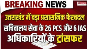 बड़ी खबर : उत्तराखंड में बड़ा प्रशासनिक फेरबदल, 26 PCS समेत आईएएस अधिकारियों के बंपर तबादले