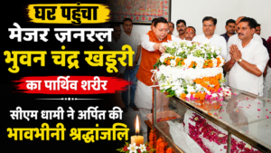 घर पहुंचा मेजर जनरल भुवन चंद्र खंडूरी का पार्थिव शरीर, सीएम धामी ने अर्पित की भावभीनी श्रद्धांजलि