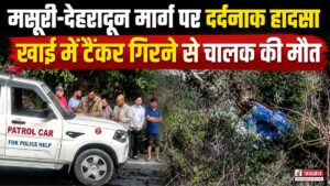 मसूरी-देहरादून मार्ग पर अनियंत्रित होकर खाई में गिरा पानी का टैंकर, हादसे में चालक की दर्दनाक मौत