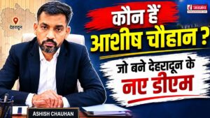 कौन हैं आशीष चौहान ? जो बने देहरादून के नए जिलाधिकारी, कई जिलों में निभा चुके हैं महत्वपूर्ण जिम्मेदारी, जानें यहां