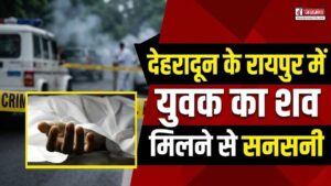 बड़ी खबर : देहरादून के रायपुर में युवक का शव मिलने से सनसनी, पुलिस मामले की जांच में जुटी