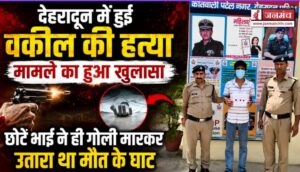 देहरादून में हुई वकील की हत्या मामले का हुआ खुलासा, छोटे भाई ने ही गोली मारकर उतारा था मौत के घाट