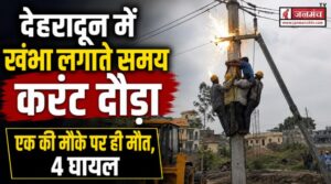 देहरादून में खंभा लगाते समय करंट दौड़ा, एक कर्मचारी की मौके पर ही मौत, 4 गंभीर रूप घायल