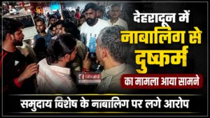 देहरादून में नाबालिग से दुष्कर्म का मामला आया सामने, समुदाय विशेष के नाबालिग पर लगे आरोप