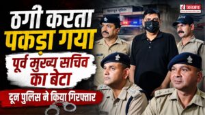 देहरादून में बड़ा खुलासा!, ठगी करता पकड़ा गया पूर्व मुख्य सचिव का बेटा, पुलिस ने किया गिरफ्तार