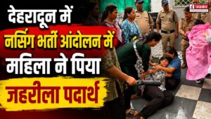 देहरादून में नर्सिंग भर्ती आंदोलन में महिला ने पिया जहरीला पदार्थ, मौके पर मची अफरा-तफरी