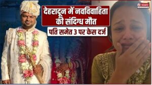 देहरादून में नवविवाहिता की संदिग्ध मौत, पति समेत 3 पर केस दर्ज, मरने से पहले का वीडियो वायरल
