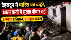 देहरादून में बारिश का कहर, खाला बस्ती में सुरक्षा दीवार ढही, 3 मकान क्षतिग्रस्त, 1 महिला घायल