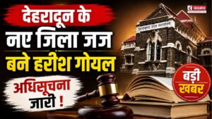 बड़ी खबर : देहरादून के नए जिला जज बने हरीश गोयल, अधिसूचना हुई जारी