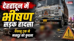देहरादून में भीषण सड़क हादसा, बेकाबू ट्रक ने मजदूर को कुचला, मौके पर ही मौत…