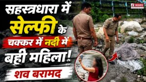 सहस्त्रधारा में सेल्फी के चक्कर में नदी में बही हरियाणा की महिला, पुलिस ने बरामद किया शव