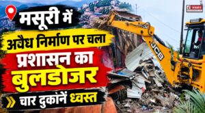 मसूरी में अवैध निर्माण पर चला प्रशासन का बुलडोजर, चार दुकानें ध्वस्त